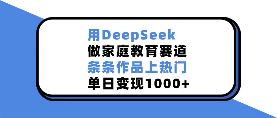 用DeepSeek做家庭教育赛道，条条作品上热门，单日变现1000+-创客一号