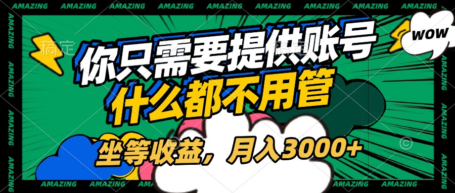 账号全程托管，你只需要提供账号，什么都不用管，坐等收益，月入3000+-创客一号