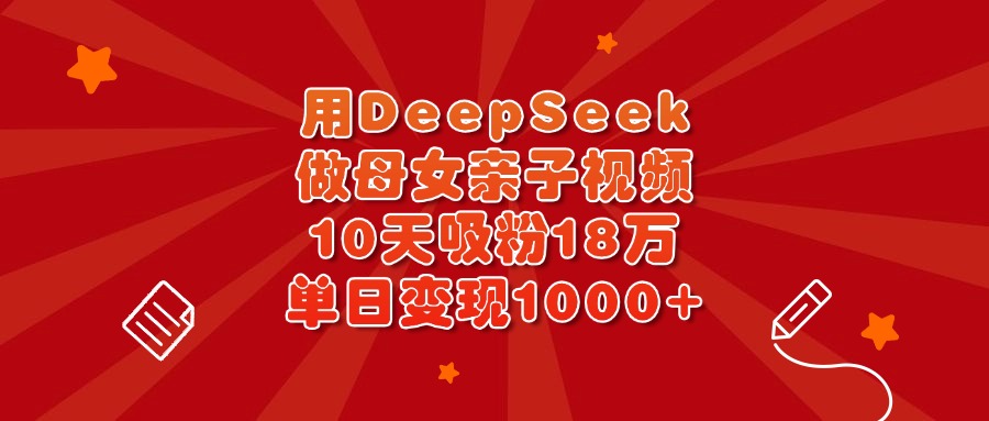 用DeepSeek做母女亲子视频，10天吸粉18万，单日变现1000+-创客一号