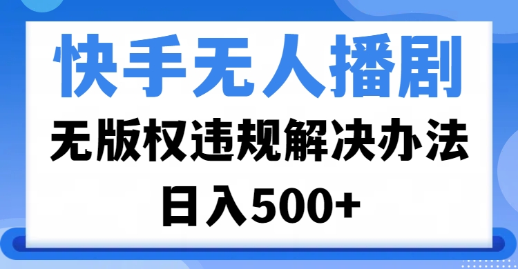 快手无人播剧，无版权违规解决办法，无人播剧日入500+-创客一号