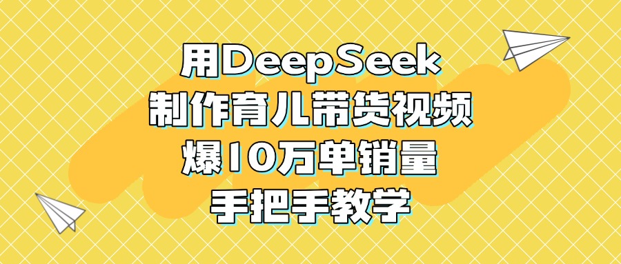 用DeepSeek制作育儿带货视频，爆10万单销量，手把手教学-创客一号