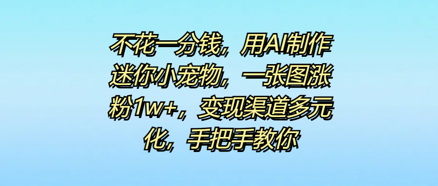 不花一分钱，用AI制作迷你小宠物，一张图涨粉1w+，变现渠道多元化，手把手教你-创客一号