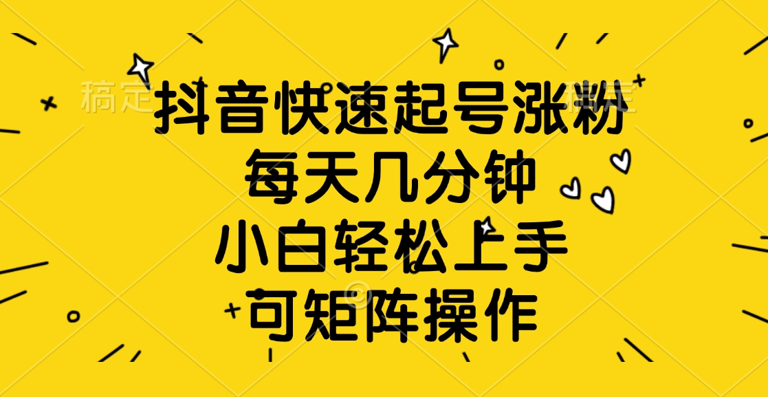 抖音快速起号涨粉，每天几分钟，小白轻松上手、可矩阵操作-创客一号