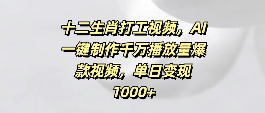 十二生肖打工视频，AI一键制作千万播放量爆款视频，单日变现1000+-创客一号
