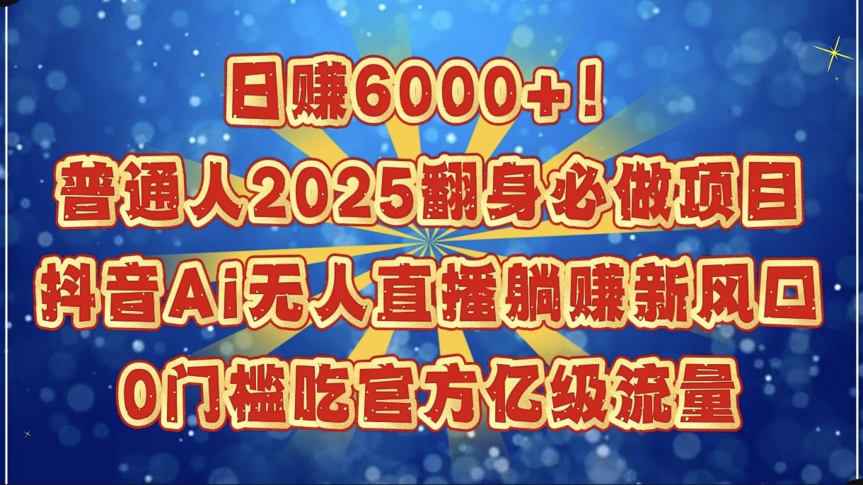 日赚6000+！普通人2025翻身必做项目，抖音Ai无人直播躺赚新风口，0门槛吃官方亿级流量-创客一号