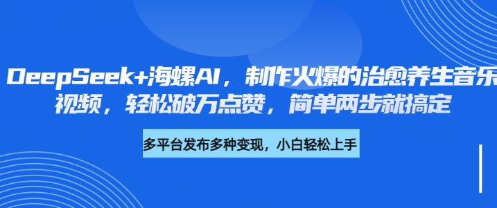 DeepSeek+海螺AI，制作火爆的治愈养生音乐视频，轻松破万点赞，简单两步就搞定-创客一号