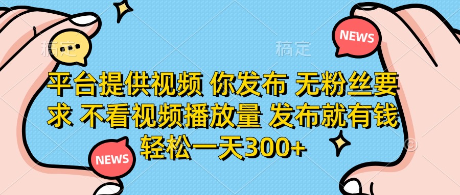 平台提供视频，你发布  无粉丝要求，不看视频播放量，发布就有钱，轻松一天300+-创客一号