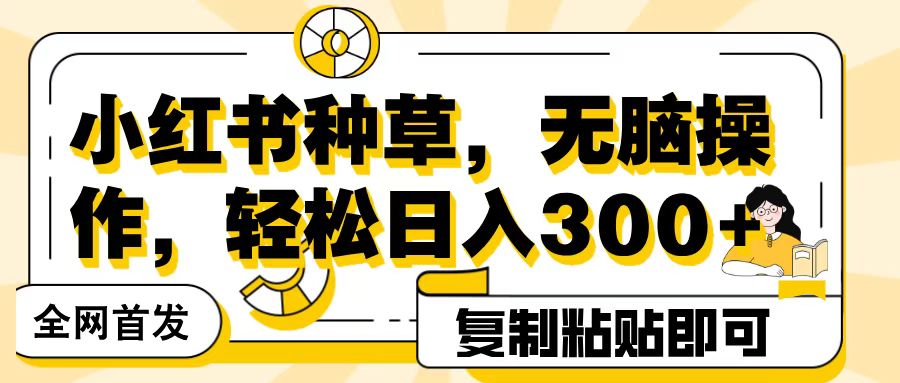 全网首发小红书种草，无脑操作，复制粘贴即可，轻松日入300+-创客一号