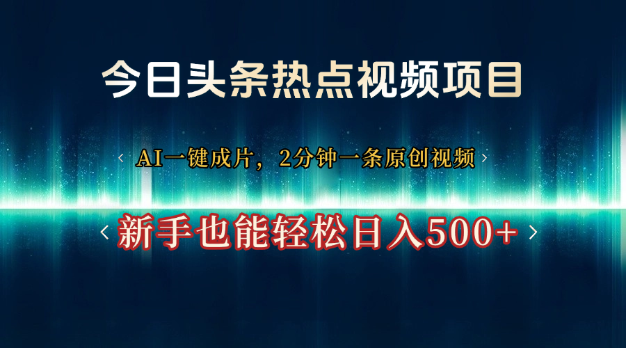 今日头条热点视频项目， AI一键成片，2分钟一条原创视频，新手也能轻松日入500+-创客一号