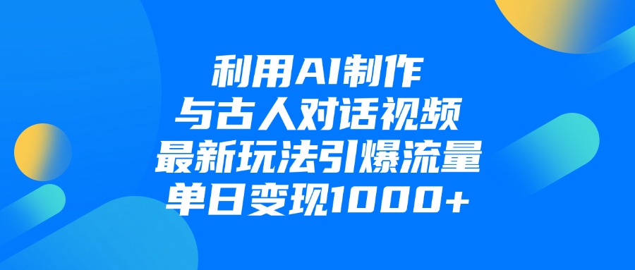 利用AI制作与古人对话的视频，最新玩法引爆流量，单日变现1000+-创客一号