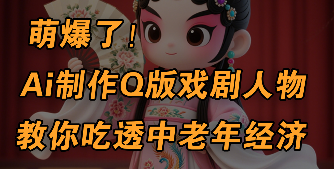 用Ai制作Q版戏剧人物，手把手教你吃透中老年经济，5分钟一个成品，多渠道变现-创客一号