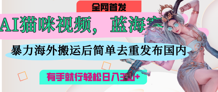AI猫咪视频蓝海赛道，操作简单，直接海外搬运，简单去重，操作简单，有手就行日入500+-创客一号