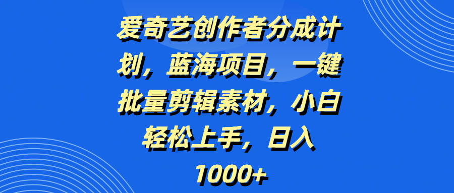 爱奇艺创作者分成计划，蓝海项目，一键批量剪辑素材，小白轻松上手，日入1000+-创客一号