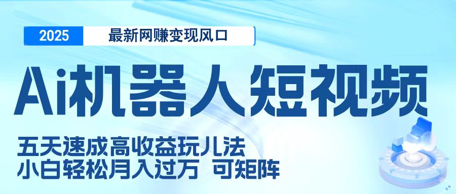 二零二五最新网赚变现风口，Ai 机器人短视频，五天速成高收益玩儿法，小白轻松月入过万，可矩阵-创客一号