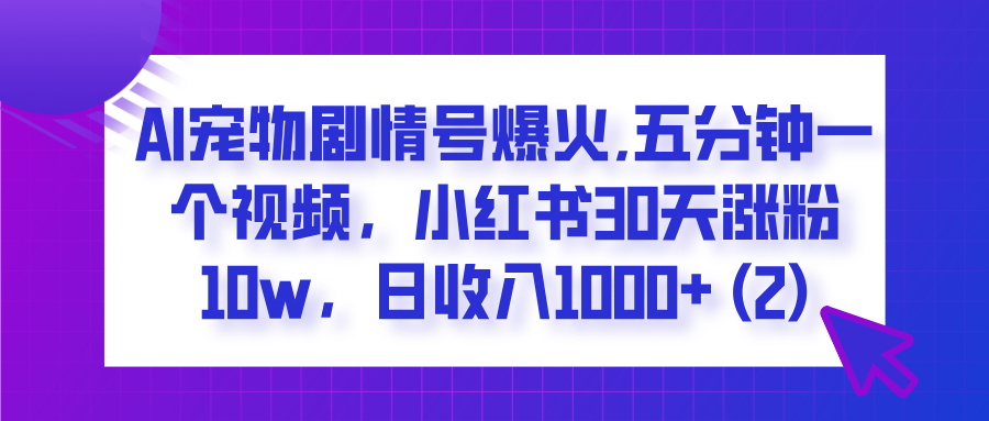  AI宠物剧情号爆火,五分钟一个视频，小红书30天涨粉10w，日收入1000+-创客一号