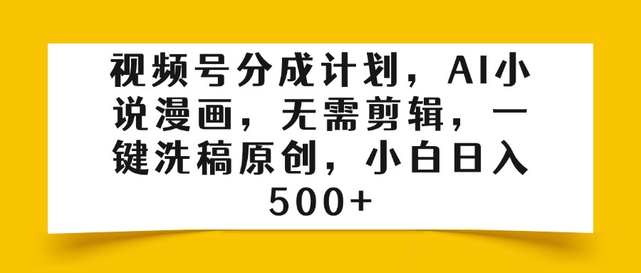视频号分成计划，AI小说漫画，无需剪辑，一键洗稿原创，小白日入500+-创客一号