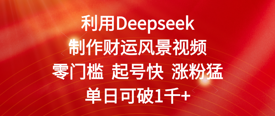 利用Deepseek制作财运风景视频，零门槛 起号快 涨粉猛，单日可破1千+-创客一号