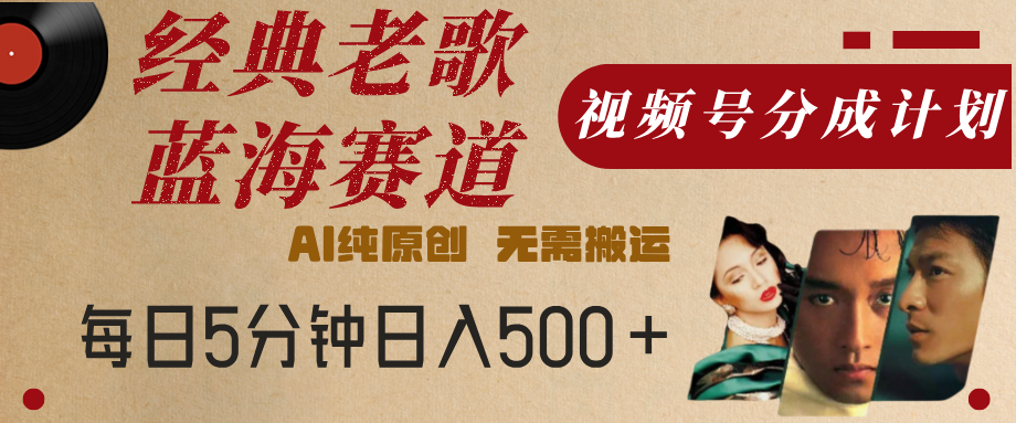 最新经典老歌赛道，视频号分成计划，收益拿到手软，AI纯原创，无需搬运，每天5分钟，单号日入500+-创客一号