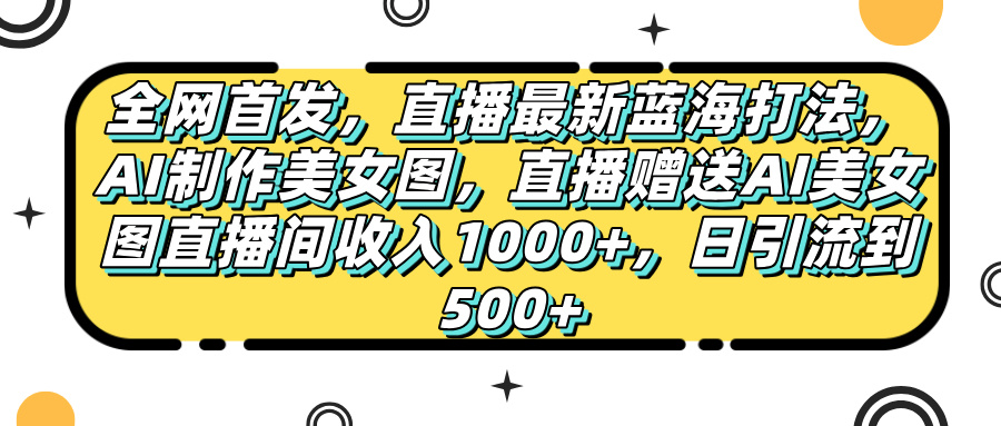 全网首发，直播最新蓝海打法，AI制作美女图，直播赠送AI美女图直播间收入1000+，日引流到500+，-创客一号