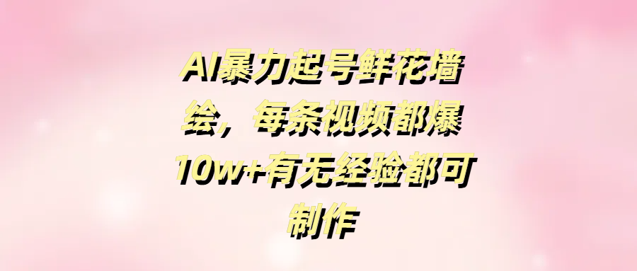 AI暴力起号鲜花墙绘，每条视频都爆10w+有无经验都可制作-创客一号