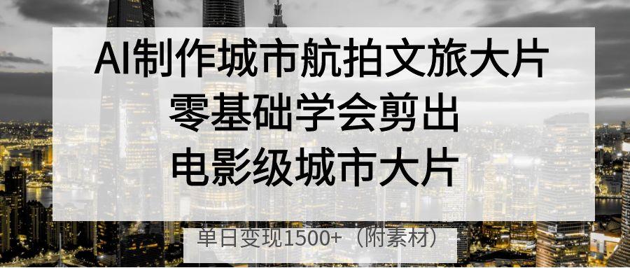 AI制作城市航拍文旅大片，零基础学会剪出电影级城市大片，单日变现1500+-创客一号