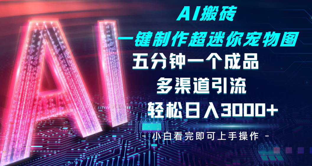 Ai 搬砖一键制作超迷你宠物图，五分钟一个成品，多渠道引流，轻松日入 3000-创客一号