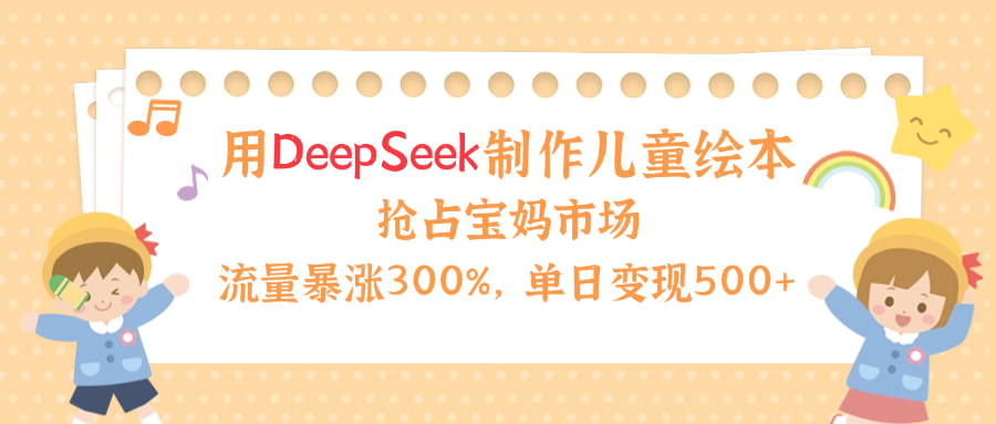 用Deepseek制作儿童绘本，流量暴涨300%，抢占宝妈儿童市场，单日变现500+！-创客一号