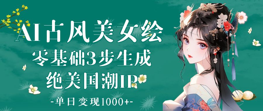 AI古风美女绘：零基础3步生成绝美国潮IP 单日变现1000+-创客一号
