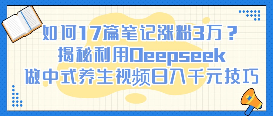 如何17篇笔记涨粉3万？揭秘利用Deepseek做中式养生视频日入千元技巧-创客一号
