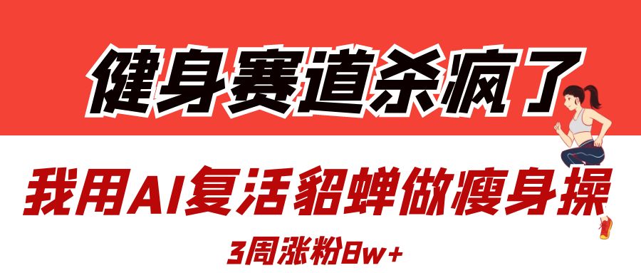 健身赛道杀疯了？我用AI复活貂蝉做瘦身操，3周涨粉8W-创客一号