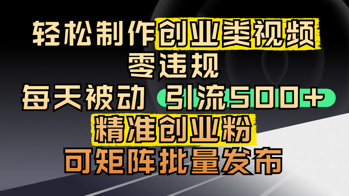 轻松制作创业类视频，零违规，每天被动引流 500 + 精准创业粉，可矩阵批量发布-创客一号
