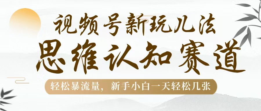 视频号新玩儿法，思维认知赛道，轻松暴流量，新手小白一天几张-创客一号