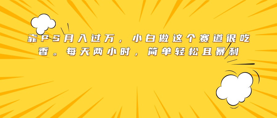 靠PS月入过万，小白做这个赛道很吃香。每天两小时，简单轻松且暴利-创客一号