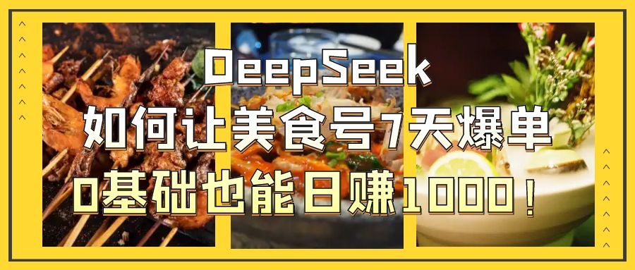 DeepSeek如何让美食号7天爆单，0基础也能日赚1000！-创客一号
