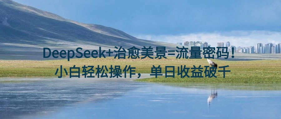 DeepSeek+治愈美景=流量密码！小白轻松操作，单日收益破千-创客一号