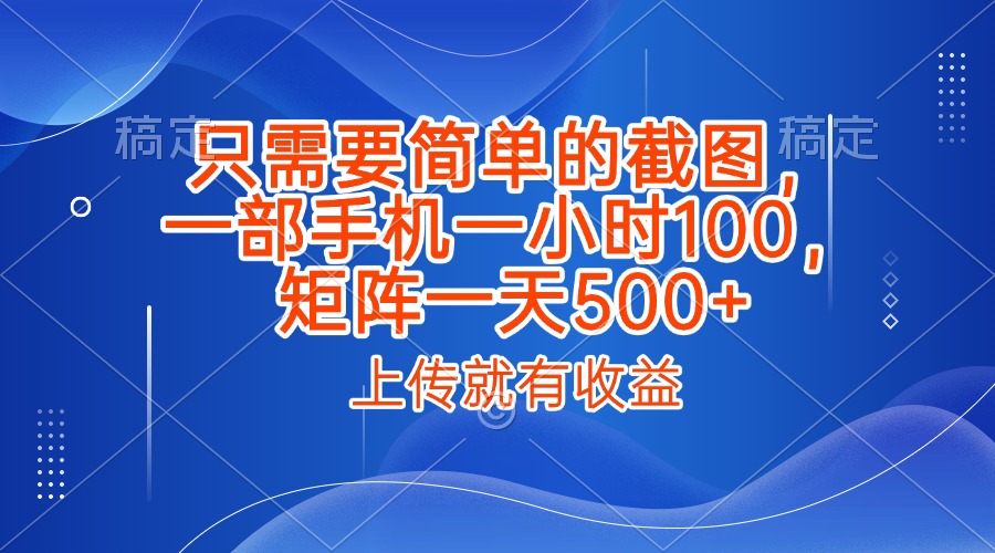 只需要简单的截图，上传就能有收益，一部手机不限地方不限时间，一小时100，矩阵放大一天500+-创客一号