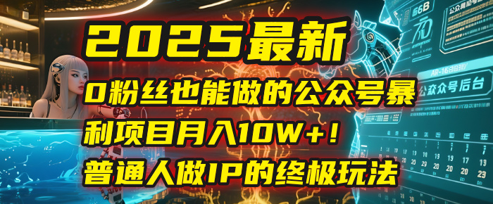 2025最新0粉丝也能做的公众号暴利项目，月入10W+！普通人做IP的终极玩法-创客一号