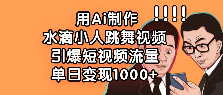 用Ai制作水滴小人跳舞视频，单日变现1000+，引爆短视频流量-创客一号