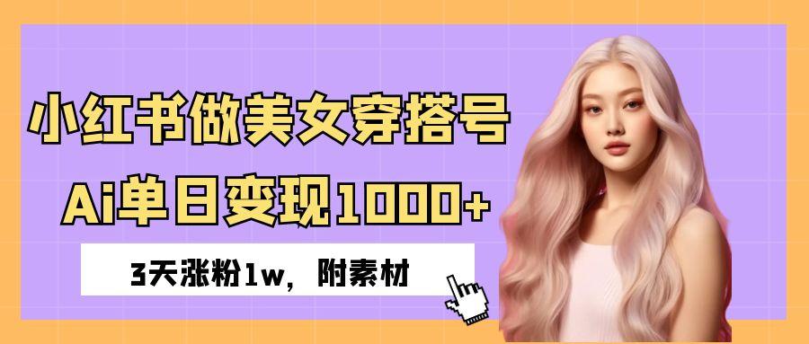 小红书做美女穿搭号，ai单日变现1000+，3天涨粉1w。-创客一号