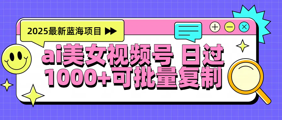2025年最新蓝海项目 ai美女视频号 日入1000＋ 可批量复制-创客一号