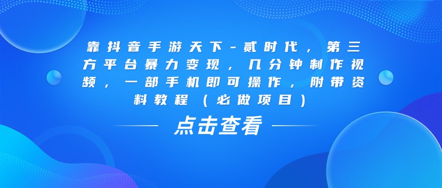靠抖音手游天下-贰时代，几分钟制作视频，第三方平台暴力变现，一部手机即可操作，附带资料教程（必做项目）-创客一号
