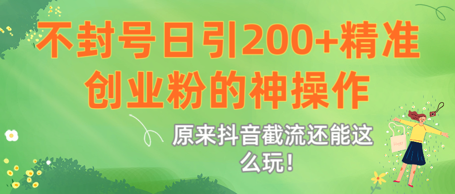 原来抖音截流还能这么玩！不封号日引200+精准创业粉的神操作-创客一号
