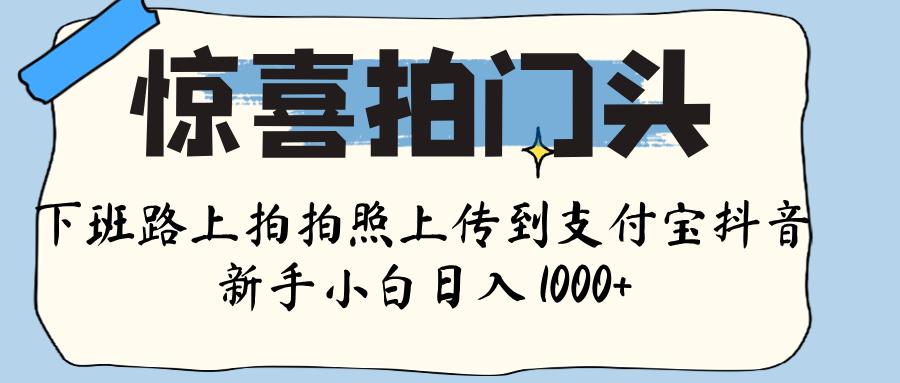 惊喜拍门头 ， 下班路上拍拍照片， 上 传 到 支付宝和抖音新手日入 1000+-创客一号