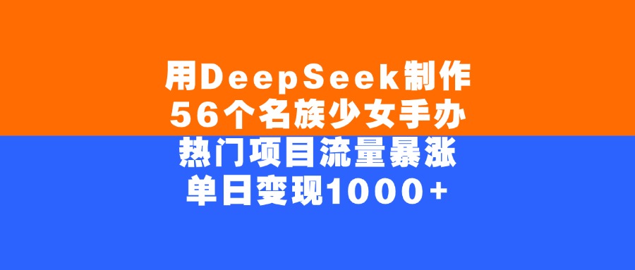 用DeepSeek制作56个名族少女手办，单日变现1000+，热门项目流量暴涨-创客一号