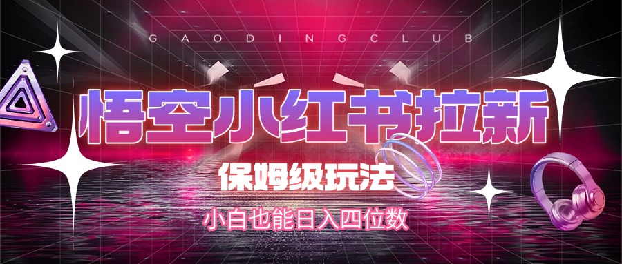 悟空小红书拉新，保姆级玩法，小白也能日入四位数-创客一号
