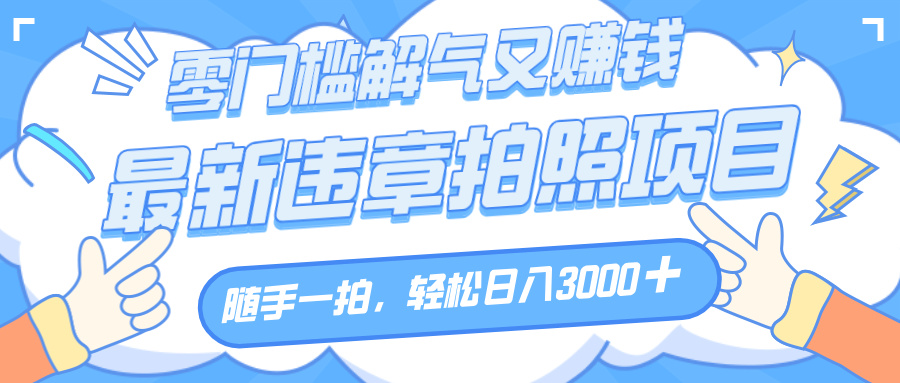 解气又赚钱的项目，随手一拍，轻松收入3000+，最新违章拍照赚钱-创客一号