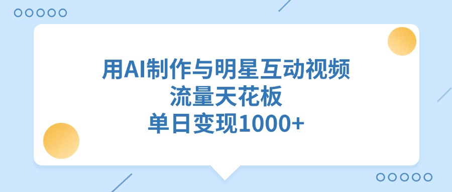 用AI制作与明星互动视频，单日变现1000+，流量天花板-创客一号
