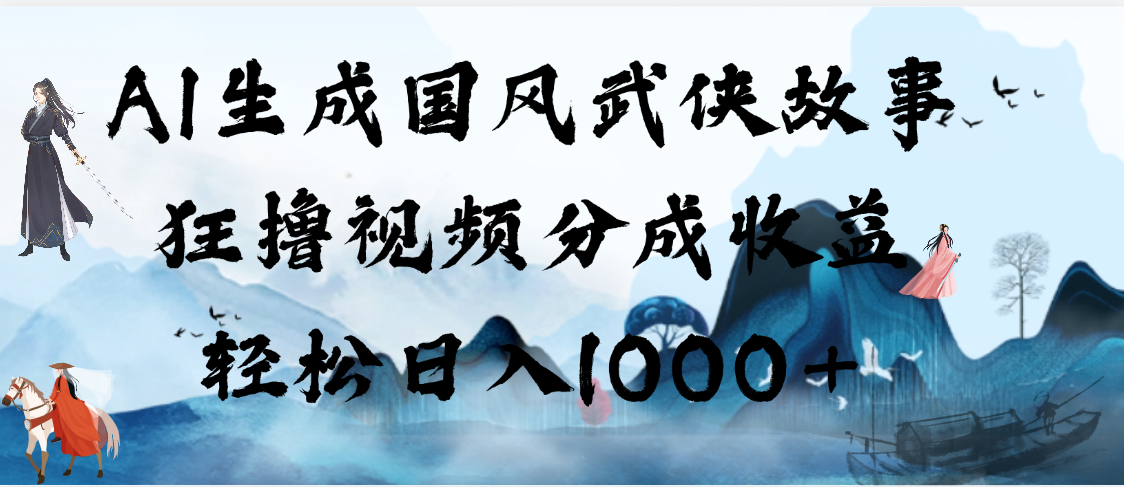 AI生成国风武侠故事，狂撸视频分成收益，轻松日入1000+【可多平台分发】-创客一号