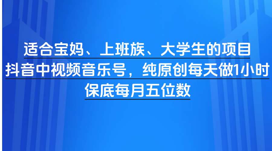 适合宝妈、上班族、大学生的项目，抖音中视频音乐号，纯原创每天做1小时，保底每月五位数-创客一号