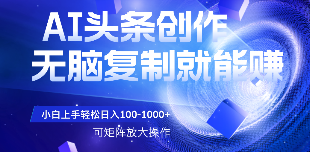 AI头条文章创作，无脑复制粘贴就能赚，小白轻松上手稳定日入100-1000+   可矩阵操作-创客一号